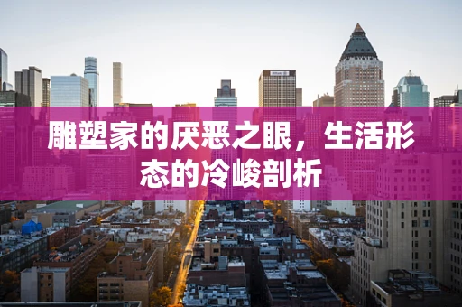 雕塑家的厌恶之眼，生活形态的冷峻剖析