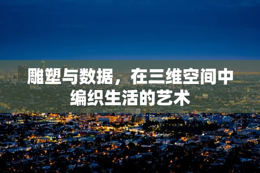 雕塑与数据，在三维空间中编织生活的艺术