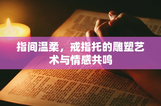 指间温柔，戒指托的雕塑艺术与情感共鸣