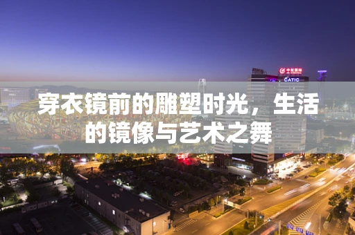 穿衣镜前的雕塑时光，生活的镜像与艺术之舞