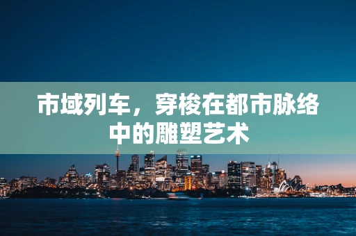 市域列车，穿梭在都市脉络中的雕塑艺术