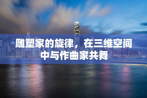 雕塑家的旋律，在三维空间中与作曲家共舞