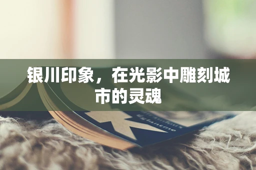 银川印象，在光影中雕刻城市的灵魂
