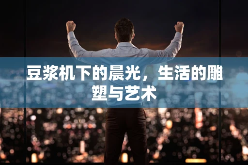 豆浆机下的晨光，生活的雕塑与艺术