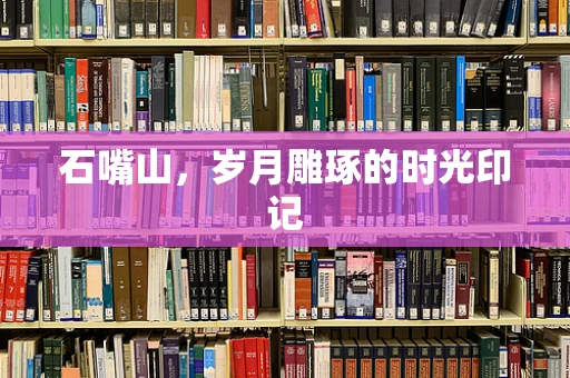 石嘴山，岁月雕琢的时光印记