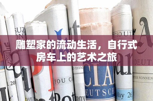 雕塑家的流动生活，自行式房车上的艺术之旅