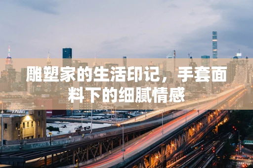 雕塑家的生活印记，手套面料下的细腻情感