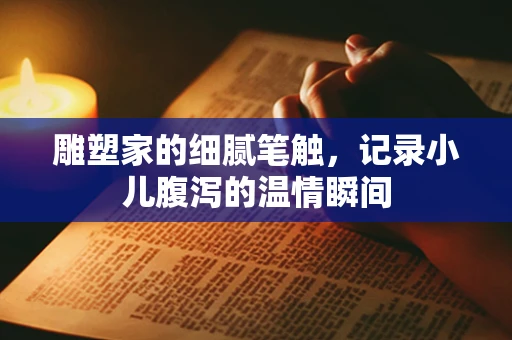 雕塑家的细腻笔触，记录小儿腹泻的温情瞬间