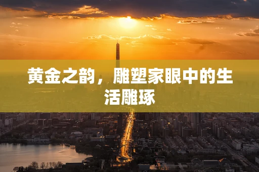 黄金之韵，雕塑家眼中的生活雕琢