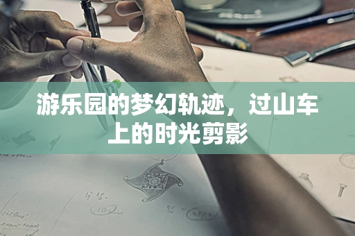 游乐园的梦幻轨迹，过山车上的时光剪影
