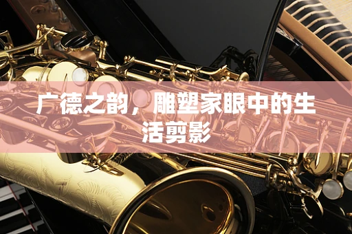 广德之韵，雕塑家眼中的生活剪影