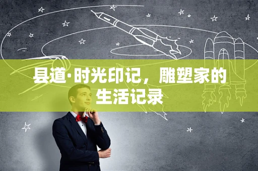 县道·时光印记，雕塑家的生活记录