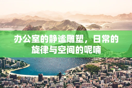 办公室的静谧雕塑，日常的旋律与空间的呢喃