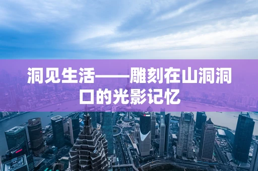 洞见生活——雕刻在山洞洞口的光影记忆