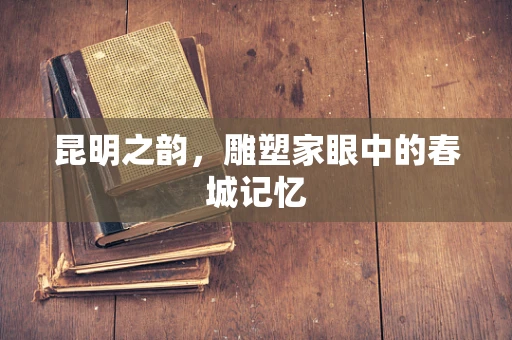 昆明之韵，雕塑家眼中的春城记忆