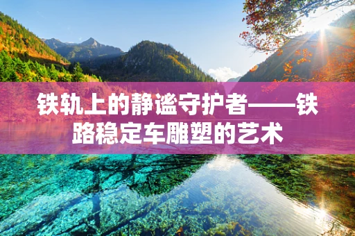 铁轨上的静谧守护者——铁路稳定车雕塑的艺术
