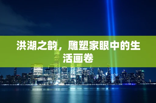洪湖之韵，雕塑家眼中的生活画卷