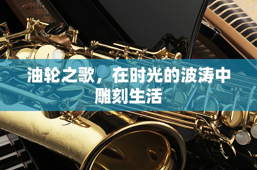 油轮之歌，在时光的波涛中雕刻生活