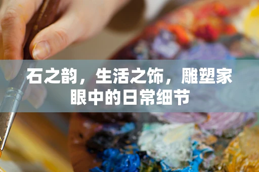 石之韵，生活之饰，雕塑家眼中的日常细节