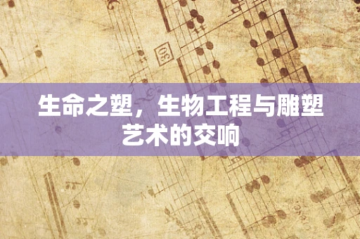 生命之塑，生物工程与雕塑艺术的交响