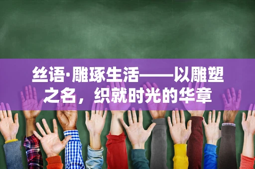 丝语·雕琢生活——以雕塑之名，织就时光的华章