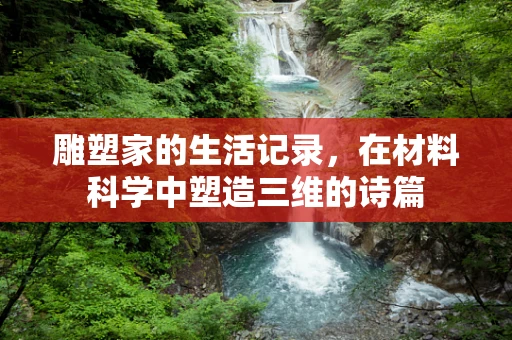 雕塑家的生活记录，在材料科学中塑造三维的诗篇