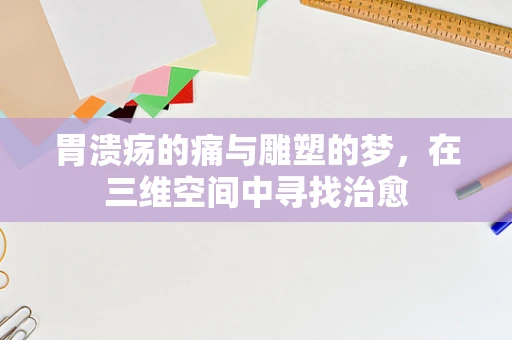 胃溃疡的痛与雕塑的梦，在三维空间中寻找治愈