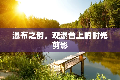 瀑布之韵，观瀑台上的时光剪影