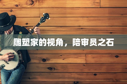 雕塑家的视角，陪审员之石