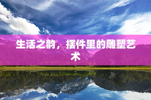 生活之韵，摆件里的雕塑艺术