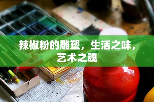 辣椒粉的雕塑，生活之味，艺术之魂