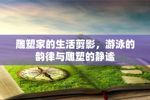 雕塑家的生活剪影，游泳的韵律与雕塑的静谧