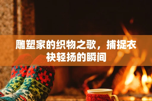 雕塑家的织物之歌，捕捉衣袂轻扬的瞬间
