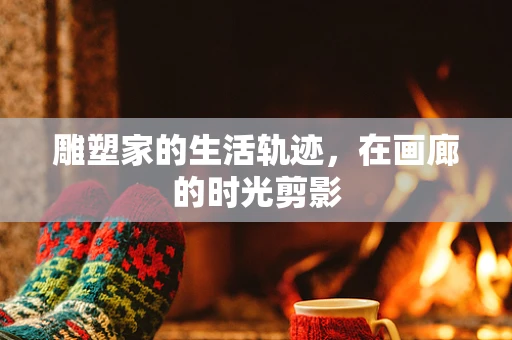 雕塑家的生活轨迹，在画廊的时光剪影