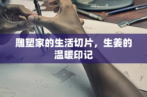 雕塑家的生活切片，生姜的温暖印记