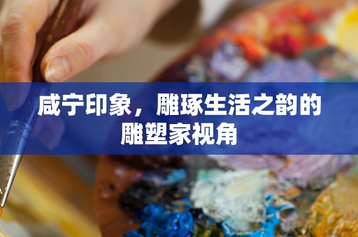 咸宁印象，雕琢生活之韵的雕塑家视角
