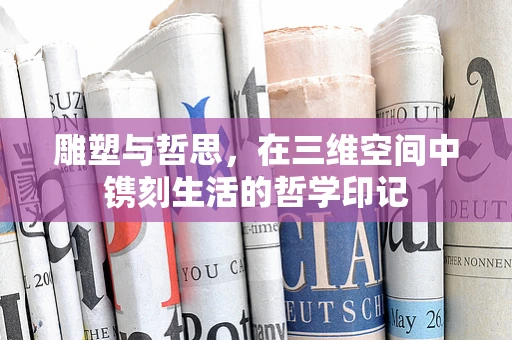 雕塑与哲思，在三维空间中镌刻生活的哲学印记