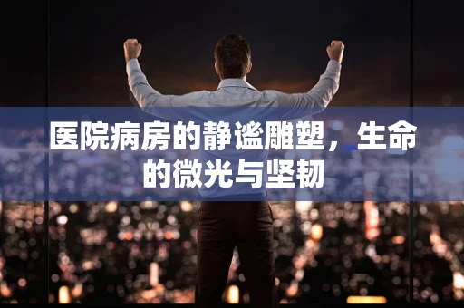 医院病房的静谧雕塑，生命的微光与坚韧