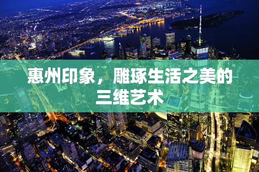 惠州印象，雕琢生活之美的三维艺术