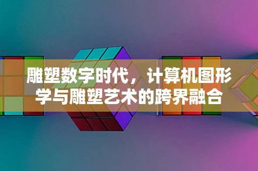 雕塑数字时代，计算机图形学与雕塑艺术的跨界融合
