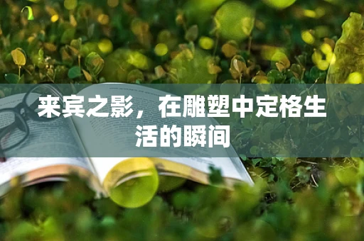 来宾之影，在雕塑中定格生活的瞬间