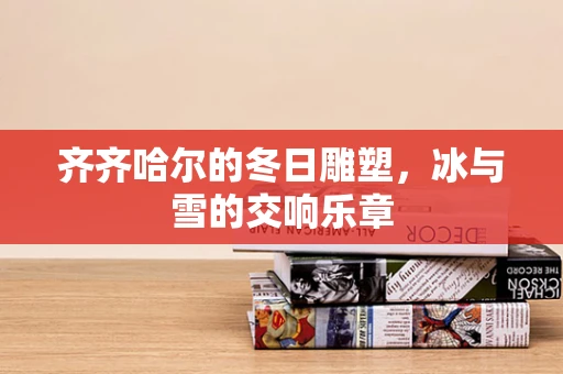 齐齐哈尔的冬日雕塑，冰与雪的交响乐章