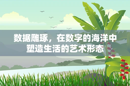 数据雕琢，在数字的海洋中塑造生活的艺术形态