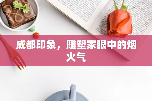 成都印象，雕塑家眼中的烟火气