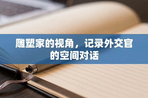 雕塑家的视角，记录外交官的空间对话