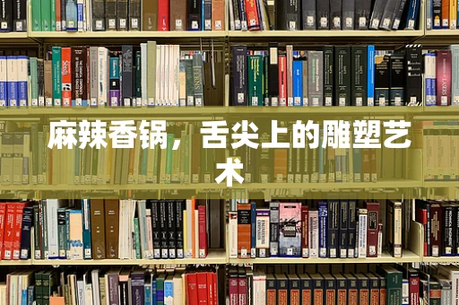 麻辣香锅，舌尖上的雕塑艺术