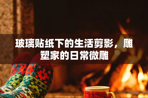 玻璃贴纸下的生活剪影，雕塑家的日常微雕