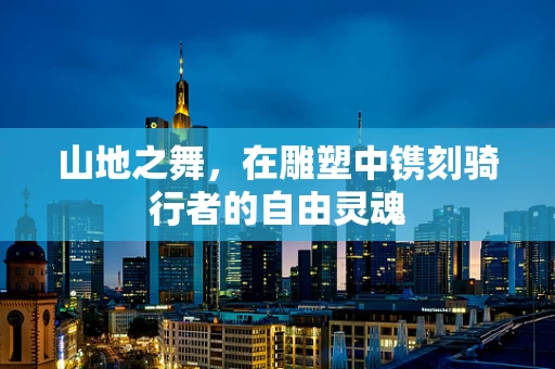 山地之舞，在雕塑中镌刻骑行者的自由灵魂