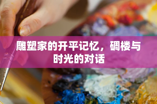 雕塑家的开平记忆，碉楼与时光的对话