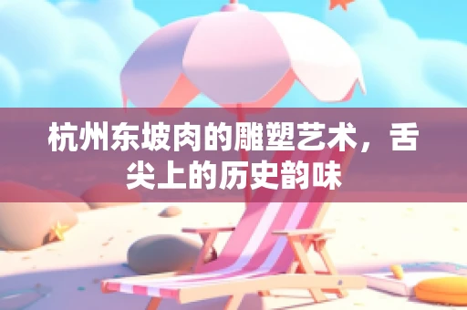 杭州东坡肉的雕塑艺术，舌尖上的历史韵味